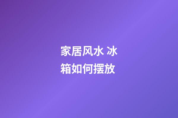 家居风水 冰箱如何摆放